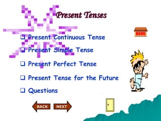 Present Tenses
 Present Continuous Tense
 Present Simple Tense
 Present Perfect Tense
 Present Tense for the Future
 Questions
NEXT
BACK
BACK NEXT
BACK
 