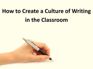 How to Create a Culture of Writing
in the Classroom
 