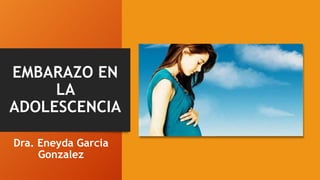 EMBARAZO EN
LA
ADOLESCENCIA
Dra. Eneyda Garcia
Gonzalez
 