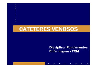 CATETERES VENOSOS

        Disciplina: Fundamentos
        Enfermagem - TRM
 