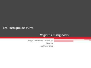 Enf. Benigna de Vulva

                             Vaginitis & Vaginosis
                 Nadya Contreras 08-0140
                                  Secc.01
                             30 Mayo 2011
 