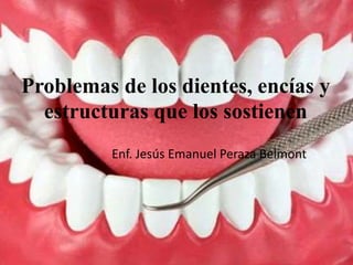 Problemas de los dientes, encías y
estructuras que los sostienen
Enf. Jesús Emanuel Peraza Belmont
 