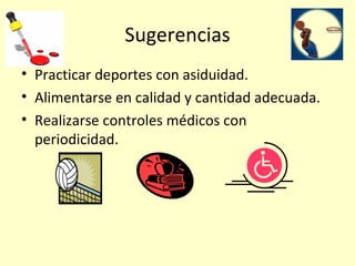 Sugerencias Practicar deportes con asiduidad. Alimentarse en calidad y cantidad adecuada. Realizarse controles médicos con periodicidad. 