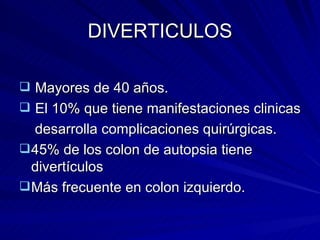 DIVERTICULOS Mayores de 40 años. El 10% que tiene manifestaciones clinicas desarrolla complicaciones quirúrgicas. 45% de los colon de autopsia tiene divertículos Más frecuente en colon izquierdo. 