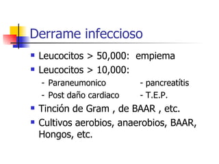 Derrame infeccioso Leucocitos > 50,000:  empiema Leucocitos > 10,000:  - Paraneumonico - pancreatítis - Post daño cardiaco - T.E.P. Tinción de Gram , de BAAR , etc. Cultivos aerobios, anaerobios, BAAR, Hongos, etc. 