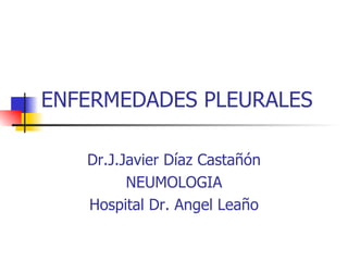 ENFERMEDADES PLEURALES Dr.J.Javier Díaz Castañón NEUMOLOGIA Hospital Dr. Angel Leaño 