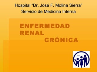 ENFERMEDAD RENAL   CRÓNICA Hospital “Dr. José F. Molina Sierra” Servicio de Medicina Interna 
