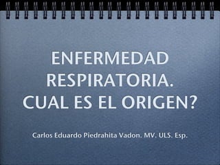 ENFERMEDAD
  RESPIRATORIA.
CUAL ES EL ORIGEN?
 Carlos Eduardo Piedrahita Vadon. MV. ULS. Esp.
 