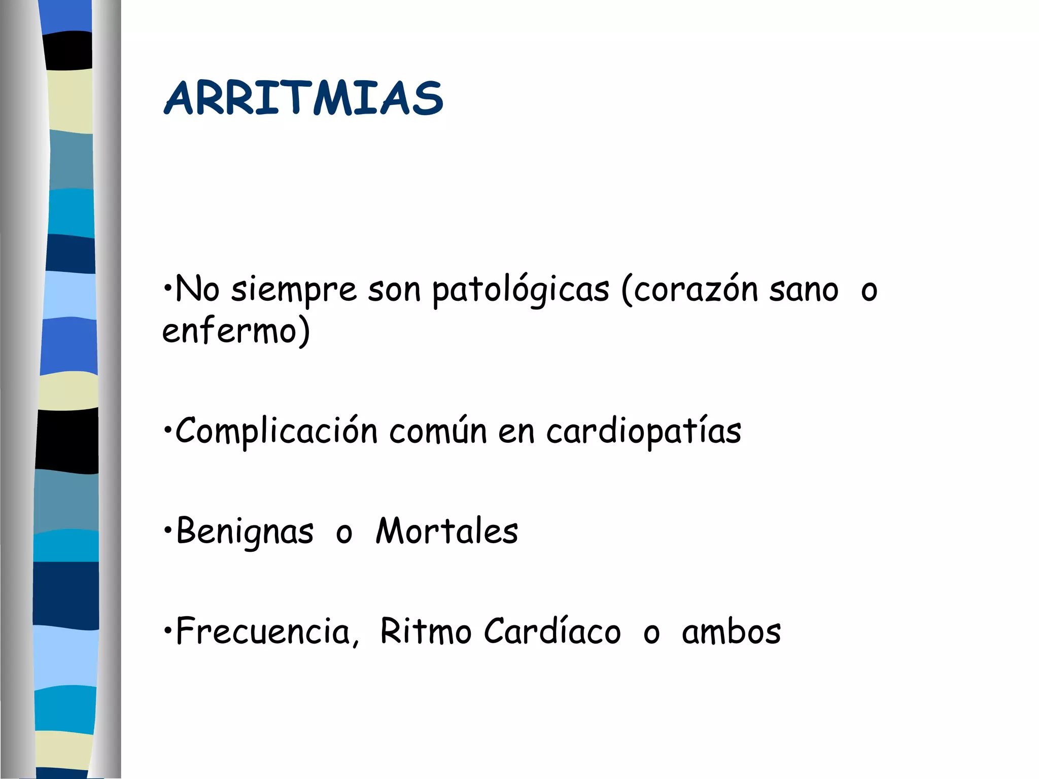 ARRITMIAS No siempre son patológicas (corazón sano  o enfermo) Complicación común en cardiopatías Benignas  o  Mortales Frecuencia,  Ritmo Cardíaco  o  ambos  