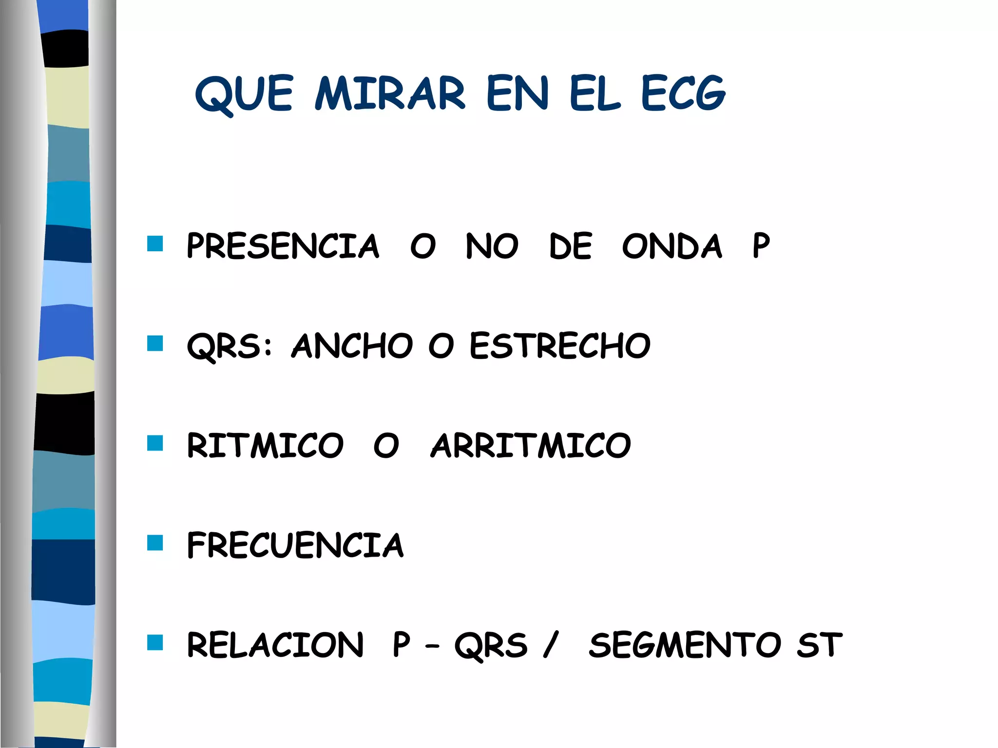 QUE MIRAR EN EL ECG PRESENCIA  O  NO  DE  ONDA  P QRS: ANCHO O ESTRECHO RITMICO  O  ARRITMICO FRECUENCIA RELACION  P – QRS /  SEGMENTO ST 