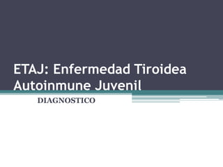ETAJ: Enfermedad Tiroidea
Autoinmune Juvenil
DIAGNOSTICO
 