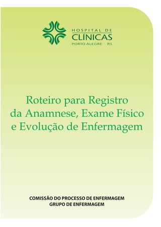 Roteiro para Registro 
da Anamnese, Exame Físico 
e Evolução de Enfermagem 
COMISSÃO DO PROCESSO DE ENFERMAGEM 
GRUPO DE ENFERMAGEM 
 