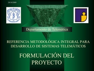28/10/2009 Departamento de Telemática REFERENCIA METODOLÓGICA INTEGRAL PARA DESARROLLO DE SISTEMAS TELEMÁTICOS FORMULACIÓN DEL PROYECTO 