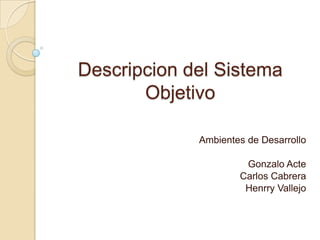 Descripcion del Sistema Objetivo Ambientes de Desarrollo Gonzalo Acte Carlos Cabrera Henrry Vallejo 