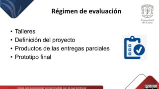 Régimen de evaluación
• Talleres
• Definición del proyecto
• Productos de las entregas parciales
• Prototipo final
 