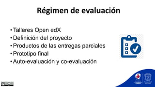 Régimen de evaluación
•Talleres Open edX
•Definición del proyecto
•Productos de las entregas parciales
•Prototipo final
•Auto-evaluación y co-evaluación
 