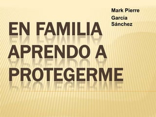 EN FAMILIA
APRENDO A
PROTEGERME
Mark Pierre
García
Sánchez
 