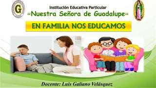 EN FAMILIA NOS EDUCAMOS
Docente: Luis Galiano Velásquez
 