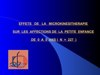 EFFETS DE LA MICROKINESITHERAPIE
SUR LES AFFECTIONS DE LA PETITE ENFANCE
DE 0 A 5 ANS ( N = 227 )
 