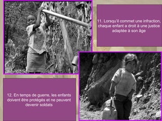 11. Lorsqu’il commet une infraction,  chaque enfant a droit à une justice  adaptée à son âge  12. En temps de guerre, les enfants  doivent être protégés et ne peuvent  devenir soldats  