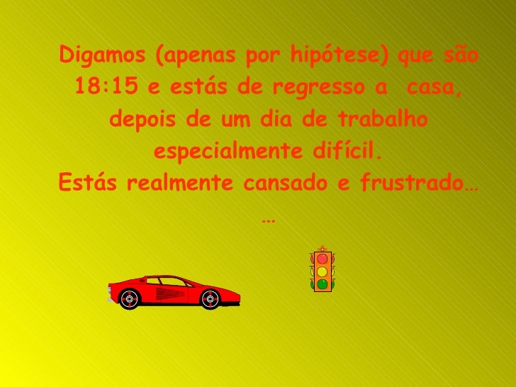 Digamos (apenas por hipótese) que são 18:15 e estás de regresso a  casa, depois de um dia de trabalho especialmente difíci...