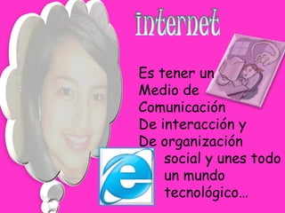 Es tener un  Medio de  Comunicación De interacción y  De organización  social y unes todo  un mundo  tecnológico… 