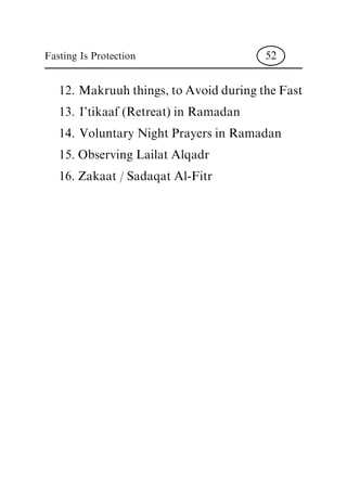 12. Makruuh things, to Avoid during the Fast
13. I'tikaaf (Retreat) in Ramadan
14. Voluntary Night Prayers in Ramadan
15. Observing Lailat Alqadr
16. Zakaat / Sadaqat Al-Fitr
Fasting Is Protection 52
 