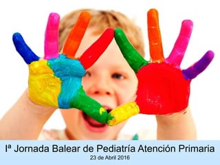 Iª Jornada Balear de Pediatría Atención Primaria
23 de Abril 2016
 