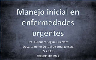 Dra. Alejandra Segura Guerrero
Departamento Central de Emergencias
I.S.S.S.T.E.
Septiembre 2015
 