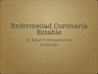 Enfermedad Coronaria
      Estable
   Dr. Edgar F. Hernández Paz
           Cardiólogo
 
