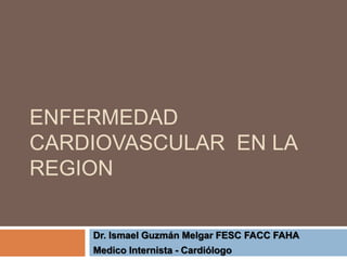 ENFERMEDAD
CARDIOVASCULAR EN LA
REGION
Dr. Ismael Guzmán Melgar FESC FACC FAHA
Medico Internista - Cardiólogo
 