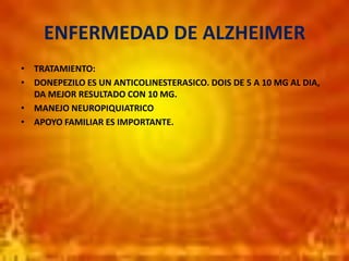 ENFERMEDAD DE ALZHEIMER
• TRATAMIENTO:
• DONEPEZILO ES UN ANTICOLINESTERASICO. DOIS DE 5 A 10 MG AL DIA,
DA MEJOR RESULTADO CON 10 MG.
• MANEJO NEUROPIQUIATRICO
• APOYO FAMILIAR ES IMPORTANTE.
 