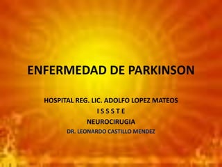 ENFERMEDAD DE PARKINSON
HOSPITAL REG. LIC. ADOLFO LOPEZ MATEOS
I S S S T E
NEUROCIRUGIA
DR. LEONARDO CASTILLO MENDEZ
 