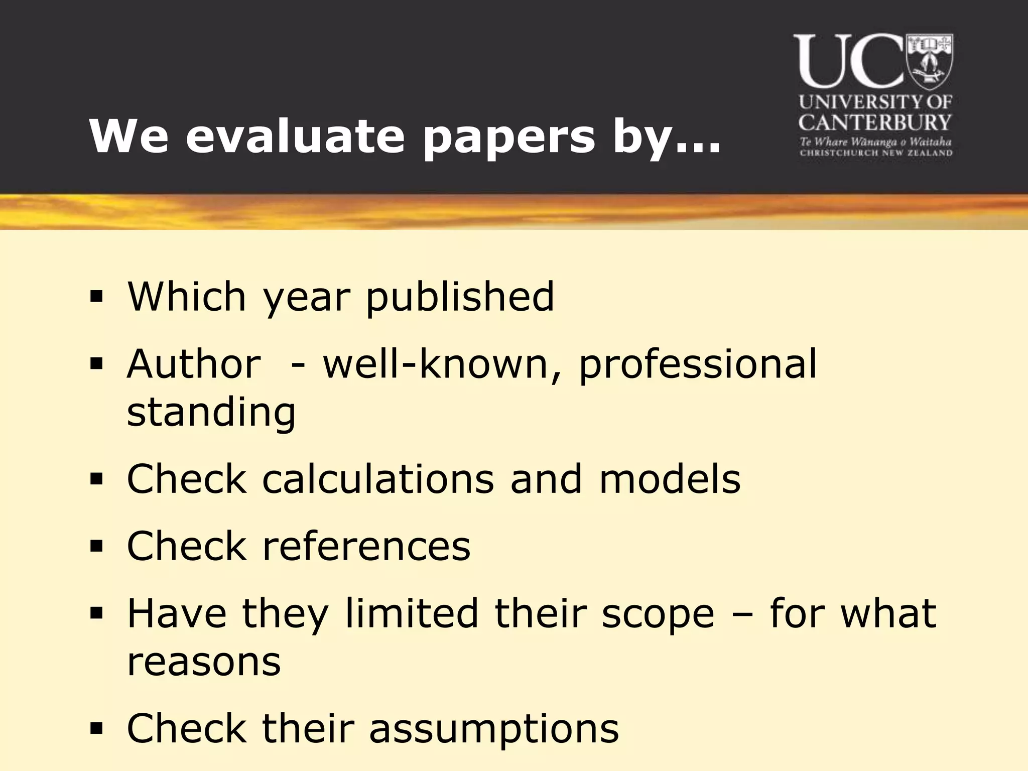 We evaluate papers by...


 Which year published
 Author - well-known, professional
  standing
 Check calculations and models
 Check references
 Have they limited their scope – for what
  reasons
 Check their assumptions
 