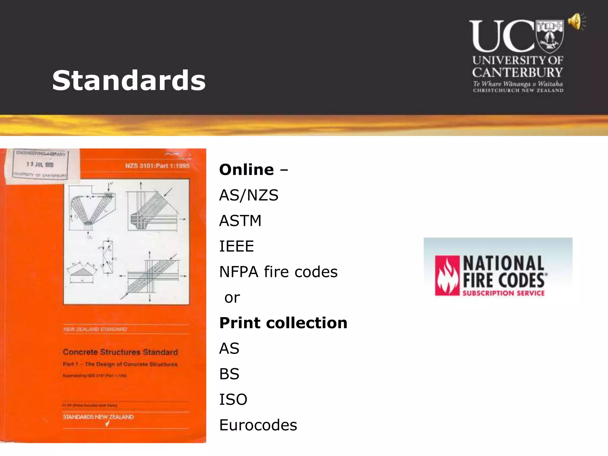 Standards


           Online –
           AS/NZS
           ASTM
           IEEE
           NFPA fire codes
           or
           Print collection
           AS
           BS
           ISO
           Eurocodes
 