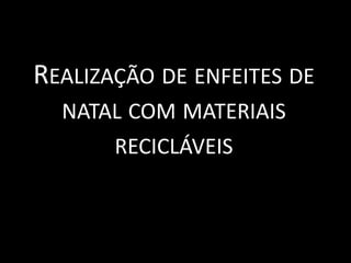 REALIZAÇÃO DE ENFEITES DE
NATAL COM MATERIAIS
RECICLÁVEIS
 