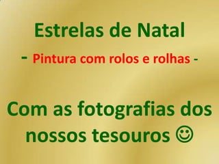 Estrelas de Natal
 - Pintura com rolos e rolhas -

Com as fotografias dos
  nossos tesouros 
 