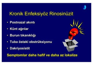 Kronik Enfeksiyöz RinosinüzitKronikKronik EnfeksiyEnfeksiyöözz RinosRinosininüüzitzit
• Postnazal ak nt
• Künt a4r lar
• Burun t kan kl 4
• Tuba östaki obstrüksiyonu
• Dakriyosistit
Semptomlar daha hafif ve daha az lokalize
•• PostnazalPostnazal akak ntnt
•• KKüüntnt aa44rr larlar
•• BurunBurun tt kankan klkl 44
•• TubaTuba ööstakistaki obstrobstrüüksiyonuksiyonu
•• DakriyosistitDakriyosistit
SemptomlarSemptomlar dahadaha hafifhafif veve dahadaha aazz lokalizelokalize
 