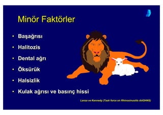 Minör FaktörlerMinMinöör Faktr Faktöörlerrler
• Ba(a4r s
• Halitozis
• Dental a4r
• Öksürük
• Halsizlik
• Kulak a4r s ve bas nç hissi
•• BaBa((aa44rr ss
•• HalitozisHalitozis
•• DentalDental aa44rr
•• ÖÖksksüürrüükk
•• HalsizlikHalsizlik
•• Kulak aKulak a44rr ss ve basve bas nnçç hissihissi
Lanza ve Kennedy (Task force on Rhinosinusitis AAOHNS)LanzaLanza ve Kennedy (ve Kennedy (TaskTask forceforce onon RhinosinusitisRhinosinusitis AAOHNS)AAOHNS)
 