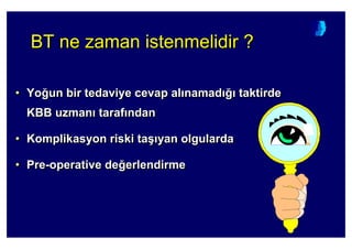 BT ne zaman istenmelidir ?BT ne zaman istenmelidir ?BT ne zaman istenmelidir ?
• Yo4un bir tedaviye cevap al namad 4 taktirde
KBB uzman taraf ndan
• Komplikasyon riski ta( yan olgularda
• Pre-operative de4erlendirme
•• YoYo44un bir tedaviye cevap alun bir tedaviye cevap al namadnamad 44 taktirdetaktirde
KBB uzmanKBB uzman taraftaraf ndanndan
•• Komplikasyon riski taKomplikasyon riski ta(( yan olgulardayan olgularda
•• PrePre--operativeoperative dede44erlendirmeerlendirme
 