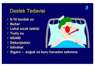 Destek TedavisiDestek TedavisiDestek Tedavisi
• 6-10 bardak su
• Buhar
• Lokal s cak tatbiki
• Tuzlu su
• NSAID
• Dekonjestan
• :stirahat
• Sigara - so4uk ve kuru havadan sak nma
•• 66--10 bardak su10 bardak su
•• BuharBuhar
•• Lokal sLokal s cak tatbikicak tatbiki
•• Tuzlu suTuzlu su
•• NSAIDNSAID
•• DekonjestanDekonjestan
•• ::stirahatstirahat
•• SigaraSigara -- soso44uk ve kuru havadan sakuk ve kuru havadan sak nmanma
 
