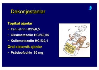 DekonjestanlarDekonjestanlarDekonjestanlar
Topikal ajanlar
• Fenilefrin HCl%0,5
• Oksimetazolin HCl%0,05
• Ksilometazolin HCl%0,1
Oral sistemik ajanlar
• Psödoefedrin 60 mg
TopikalTopikal ajanlarajanlar
•• FenilefrinFenilefrin HClHCl%0,5%0,5
•• OksimetazolinOksimetazolin HClHCl%0,05%0,05
•• KsilometazolinKsilometazolin HClHCl%0,1%0,1
Oral sistemik ajanlarOral sistemik ajanlar
•• PsPsöödoefedrindoefedrin 60 mg60 mg
 