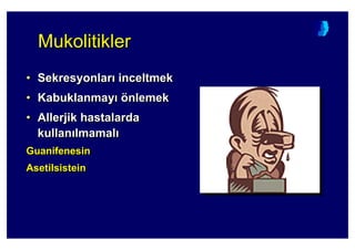 MukolitiklerMukolitiklerMukolitikler
• Sekresyonlar inceltmek
• Kabuklanmay önlemek
• Allerjik hastalarda
kullan lmamal
Guanifenesin
Asetilsistein
•• SekresyonlarSekresyonlar inceltmekinceltmek
•• KabuklanmayKabuklanmay öönlemeknlemek
•• AllerjikAllerjik hastalardahastalarda
kullankullan lmamallmamal
GuanifenesinGuanifenesin
AsetilsisteinAsetilsistein
 