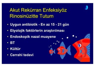 Akut Rekürran Enfeksiyöz
Rinosinüzitte Tutum
AkutAkut RekReküürranrran EnfeksiyEnfeksiyöözz
RinosinRinosinüüzittezitte TutumTutum
• Uygun antibiotik - En az 15 - 21 gün
• Etyolojik faktörlerin ara(t r lmas
• Endoskopik nazal muayene
• BT
• Kültür
• Cerrahi tedavi
 