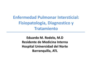 Enfermedad Pulmonar Intersticial:Fisiopatología, Diagnostico y Tratamiento Eduardo M. Rodelo, M.D Residente de Medicina Interna Hospital Universidad del Norte Barranquilla, ATL 