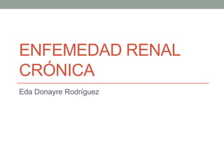 ENFEMEDAD RENAL
CRÓNICA
Eda Donayre Rodríguez

 