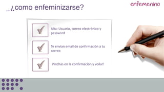 _¿como enfeminizarse?
Alta: Usuario, correo electrónico y
password
Te envían email de confirmación a tu
correo
Pinchas en la confirmación y voila!!
 