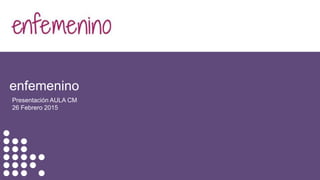 enfemenino
Presentación AULA CM
26 Febrero 2015
 