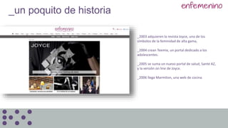 _2003 adquieren la revista Joyce, uno de los
símbolos de la feminidad de alta gama,
_2004 crean Teemix, un portal dedicado a los
adolescentes.
_2005 se suma un nuevo portal de salud, Santé AZ,
y la versión on line de Joyce.
_2006 llega Marmiton, una web de cocina.
_un poquito de historia
 