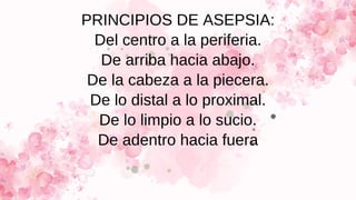 PRINCIPIOS DE ASEPSIA:
Del centro a la periferia.
De arriba hacia abajo.
De la cabeza a la piecera.
De lo distal a lo proximal.
De lo limpio a lo sucio.
De adentro hacia fuera
 